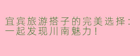 宜宾旅游搭子的完美选择:一起发现川南魅力!