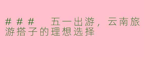 ### 五一出游，云南旅游搭子的理想选择