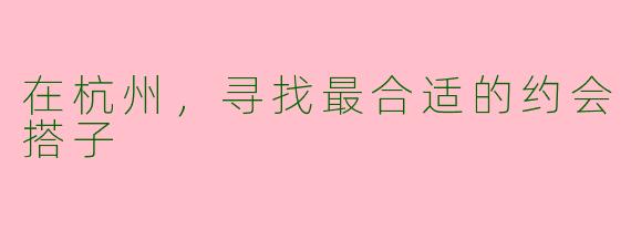 在杭州，寻找最合适的约会搭子
