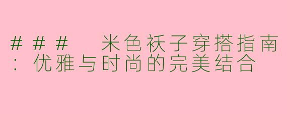 ### 米色袄子穿搭指南：优雅与时尚的完美结合