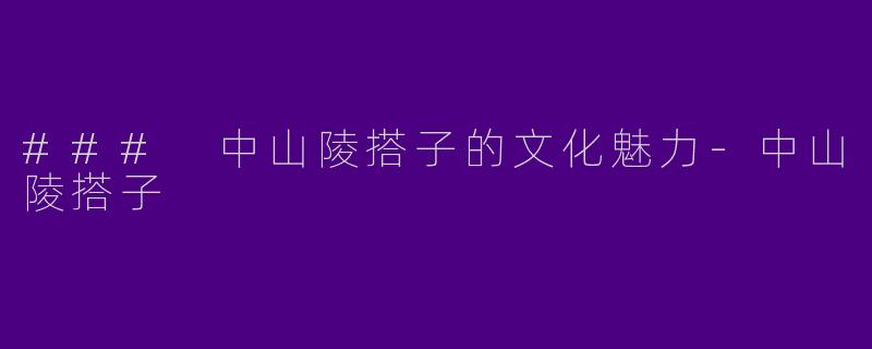 ### 中山陵搭子的文化魅力-中山陵搭子