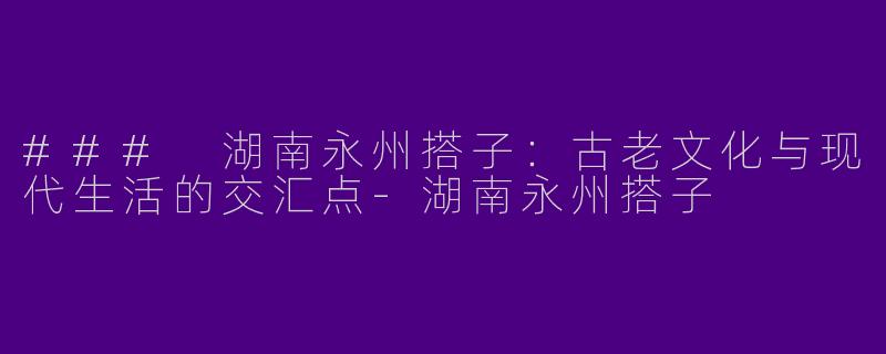 ### 湖南永州搭子：古老文化与现代生活的交汇点-湖南永州搭子