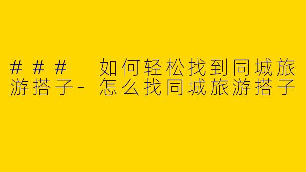 ### 如何轻松找到同城旅游搭子