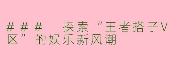 ### 探索“王者搭子V区”的娱乐新风潮