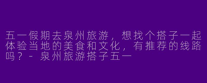 五一假期去泉州旅游，想找个搭子一起体验当地的美食和文化，有推荐的线路吗？
