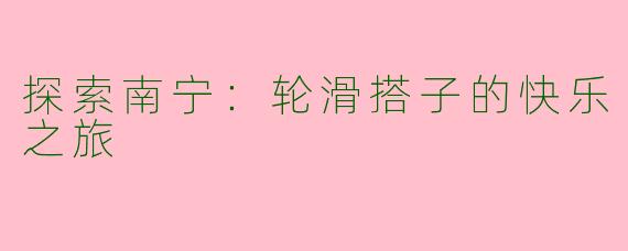 探索南宁：轮滑搭子的快乐之旅