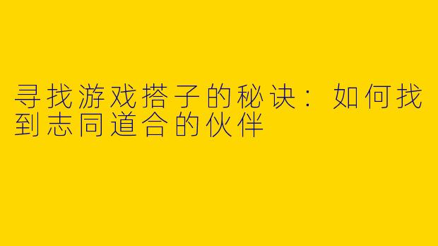 寻找游戏搭子的秘诀：如何找到志同道合的伙伴