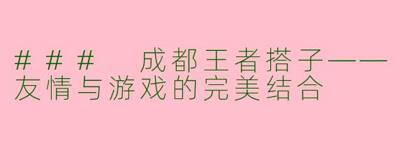### 成都王者搭子——友情与游戏的完美结合