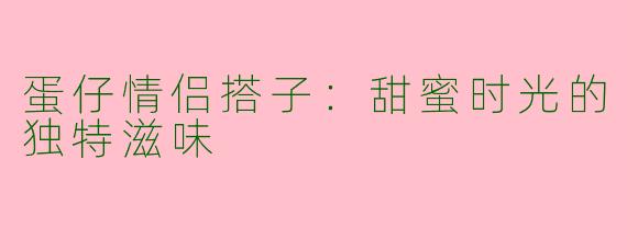 蛋仔情侣搭子：甜蜜时光的独特滋味