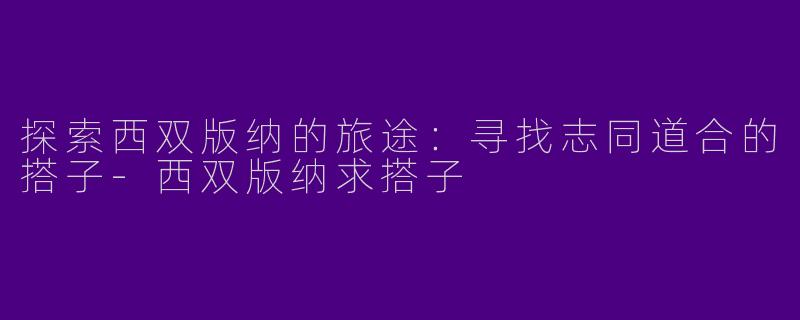 探索西双版纳的旅途：寻找志同道合的搭子-西双版纳求搭子