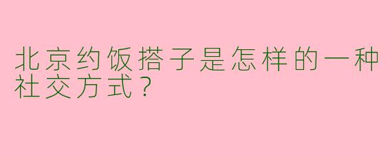北京约饭搭子是怎样的一种社交方式？
