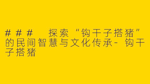 ### 探索“钩干子搭猪”的民间智慧与文化传承-钩干子搭猪