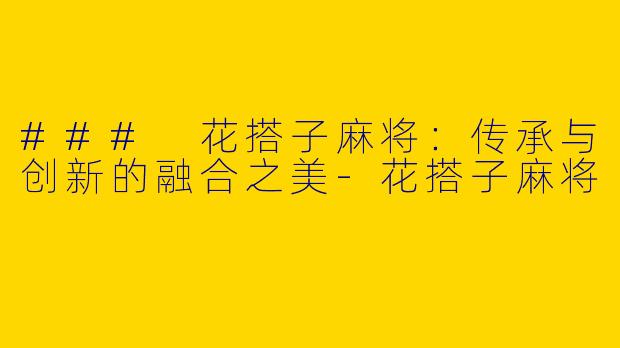 ### 花搭子麻将：传承与创新的融合之美-花搭子麻将