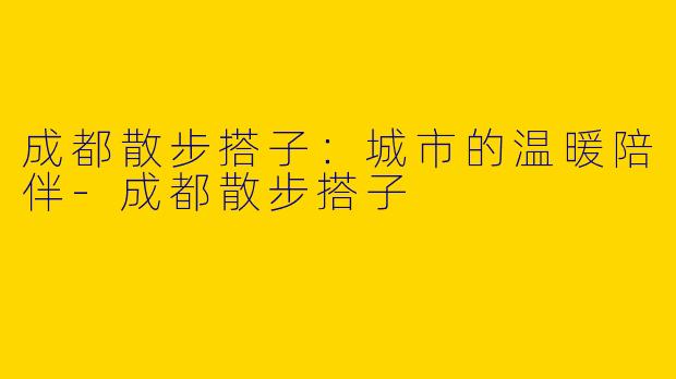 成都散步搭子：城市的温暖陪伴-成都散步搭子