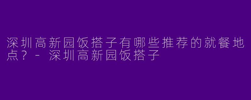 深圳高新园饭搭子有哪些推荐的就餐地点？