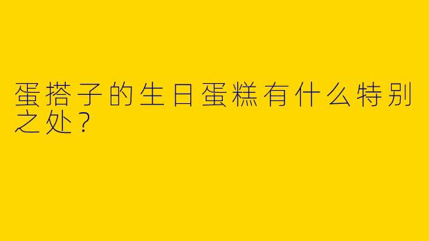 蛋搭子的生日蛋糕有什么特别之处？