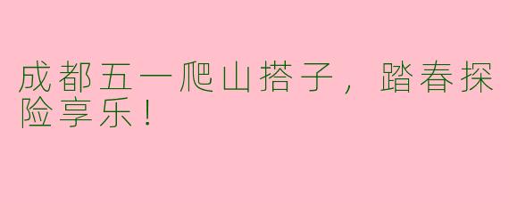 成都五一爬山搭子,踏春探险享乐!