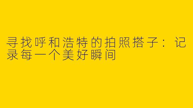 寻找呼和浩特的拍照搭子：记录每一个美好瞬间
