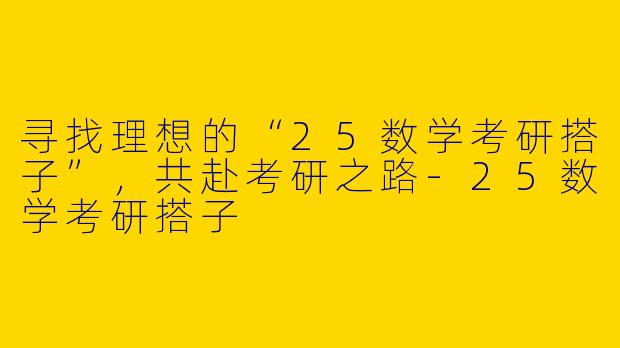 寻找理想的“25数学考研搭子”，共赴考研之路-25数学考研搭子