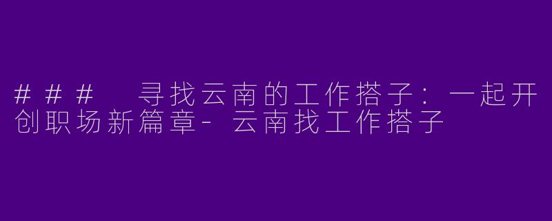 ### 寻找云南的工作搭子：一起开创职场新篇章-云南找工作搭子