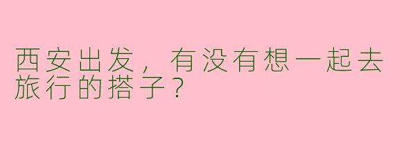 西安出发，有没有想一起去旅行的搭子？