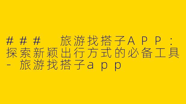 ### 旅游找搭子APP：探索新颖出行方式的必备工具-旅游找搭子app