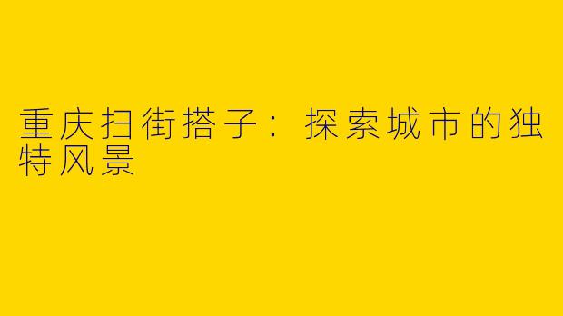 重庆扫街搭子：探索城市的独特风景