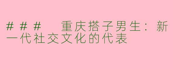 ### 重庆搭子男生：新一代社交文化的代表