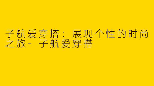 子航爱穿搭:展现个性的时尚之旅