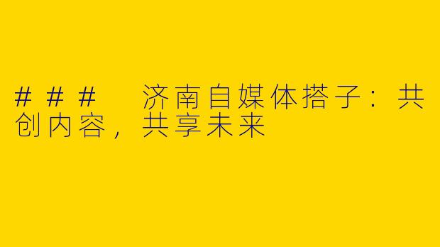 ### 济南自媒体搭子：共创内容，共享未来