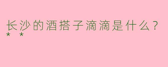 长沙的酒搭子滴滴是什么？**