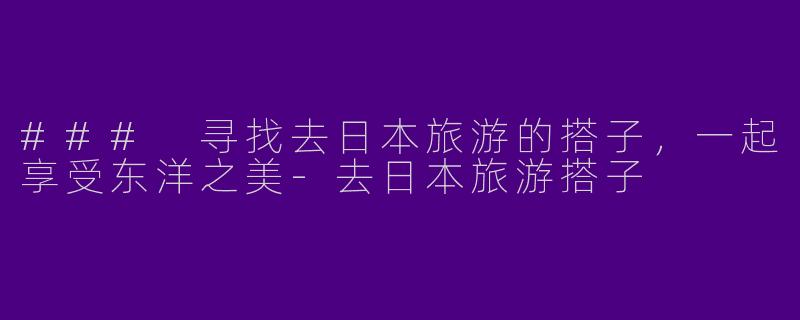### 寻找去日本旅游的搭子，一起享受东洋之美