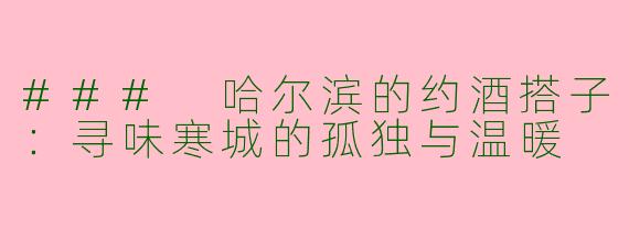 ### 哈尔滨的约酒搭子：寻味寒城的孤独与温暖
