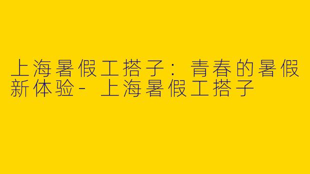 上海暑假工搭子：青春的暑假新体验