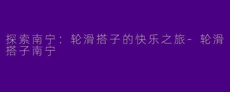 探索南宁:轮滑搭子的快乐之旅