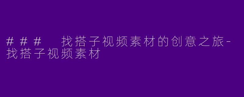 ### 找搭子视频素材的创意之旅-找搭子视频素材