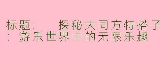 标题: 探秘大同方特搭子：游乐世界中的无限乐趣