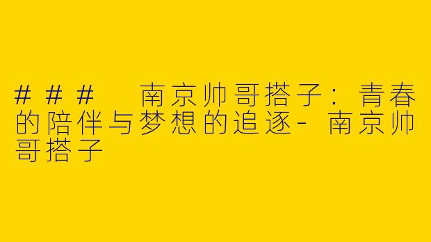 ### 南京帅哥搭子：青春的陪伴与梦想的追逐-南京帅哥搭子