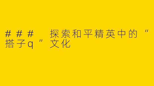 ### 探索和平精英中的“搭子q”文化
