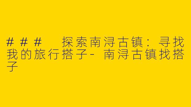 ### 探索南浔古镇：寻找我的旅行搭子-南浔古镇找搭子