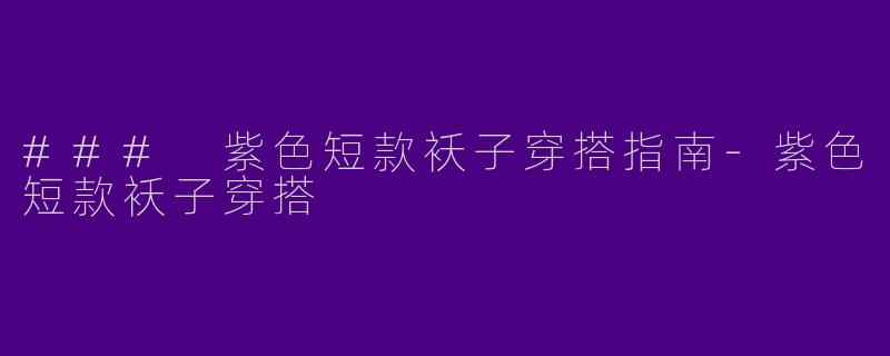 ### 紫色短款袄子穿搭指南-紫色短款袄子穿搭
