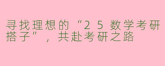 寻找理想的“25数学考研搭子”，共赴考研之路
