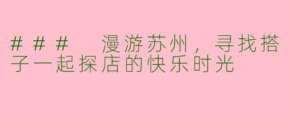 ### 漫游苏州，寻找搭子一起探店的快乐时光