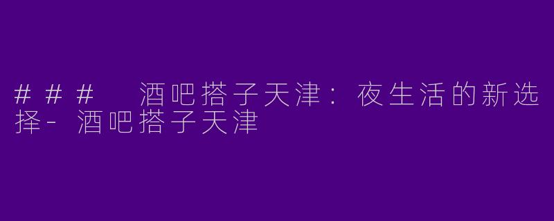### 酒吧搭子天津：夜生活的新选择-酒吧搭子天津