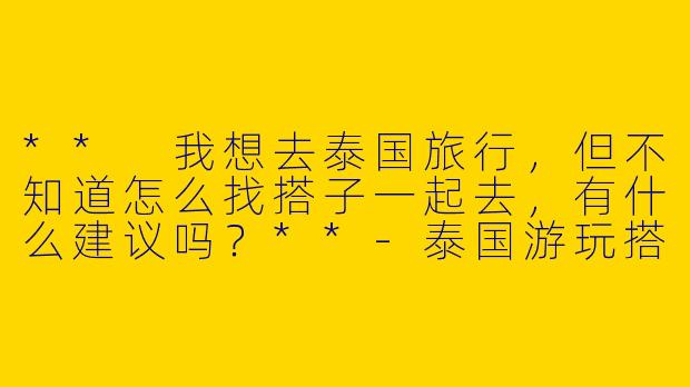 ** 我想去泰国旅行,但不知道怎么找搭子一起去,有什么建议吗?**