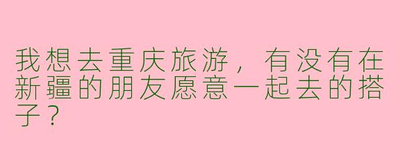 我想去重庆旅游，有没有在新疆的朋友愿意一起去的搭子？