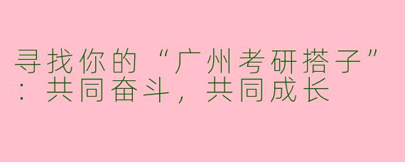 寻找你的“广州考研搭子”：共同奋斗，共同成长