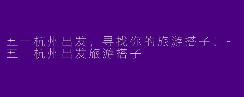 五一杭州出发，寻找你的旅游搭子！-五一杭州出发旅游搭子