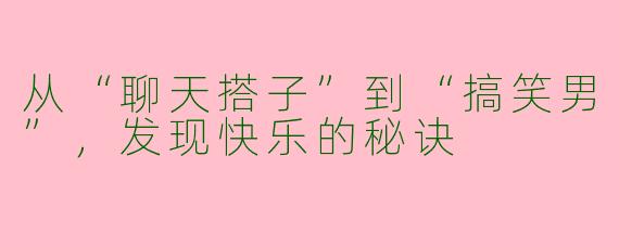 从“聊天搭子”到“搞笑男”，发现快乐的秘诀