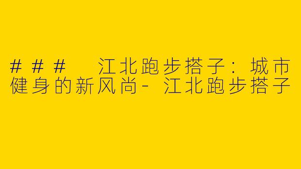 ### 江北跑步搭子：城市健身的新风尚-江北跑步搭子